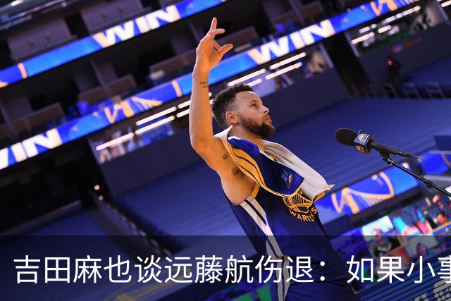 吉田麻也谈远藤航伤退：如果小事不及时应对，或造成严重后果