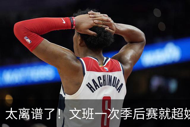 太离谱了！文班一次季后赛就超姚明4年总和，明年或超越戈贝尔？