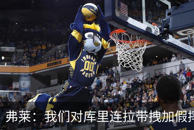 弗莱：我们对库里连拉带拽加假摔 他扔牙套说明我们的打法是对的