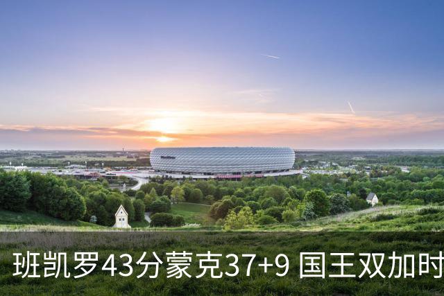 班凯罗43分蒙克37+9 国王双加时逆转战胜魔术