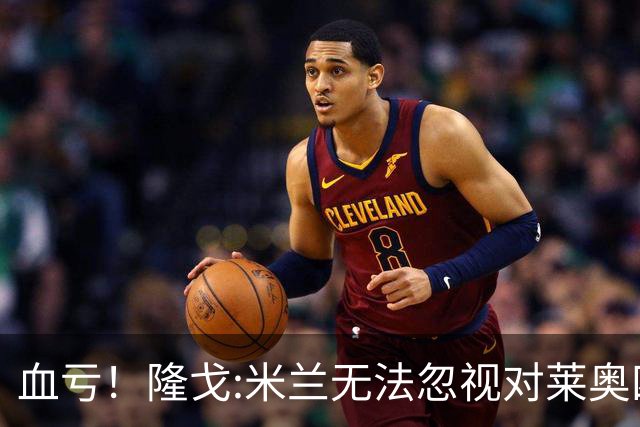 血亏！隆戈:米兰无法忽视对莱奥四五千万的报价 只有土超明确有意